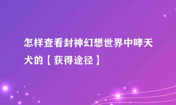 怎样查看封神幻想世界中哮天犬的【获得途径】