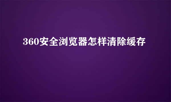 360安全浏览器怎样清除缓存