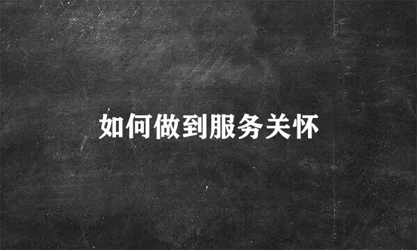 如何做到服务关怀