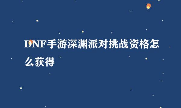 DNF手游深渊派对挑战资格怎么获得