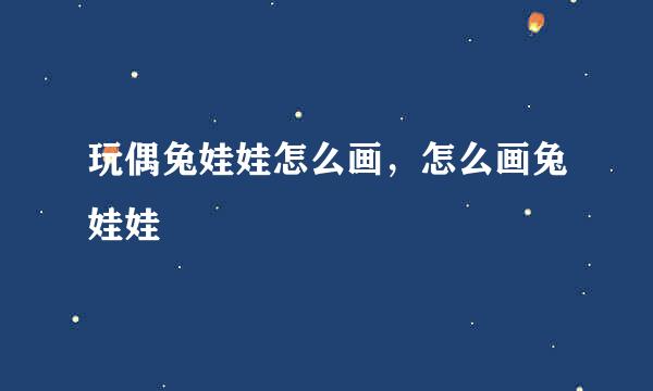玩偶兔娃娃怎么画,怎么画兔娃娃