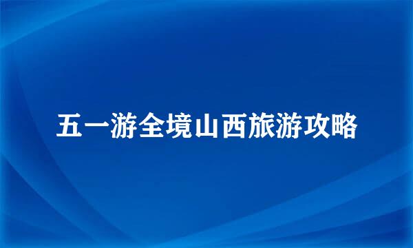 五一游全境山西旅游攻略