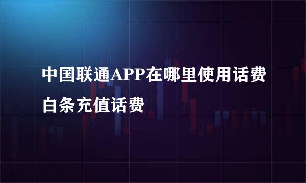 中国联通APP在哪里使用话费白条充值话费