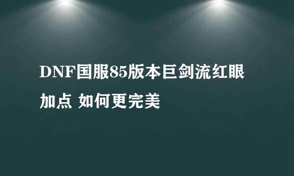 DNF国服85版本巨剑流红眼加点 如何更完美