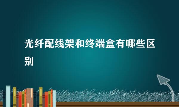 光纤配线架和终端盒有哪些区别