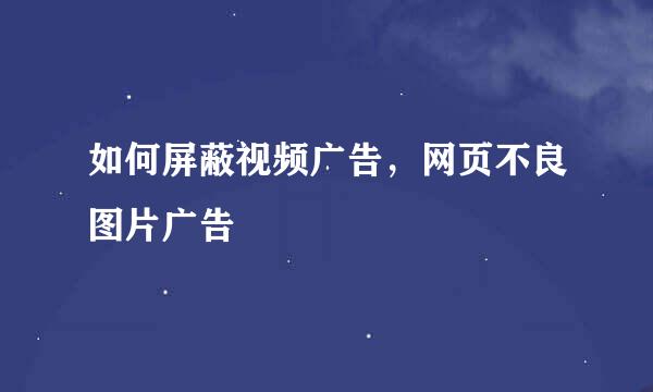 如何屏蔽视频广告,网页不良图片广告