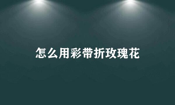怎么用彩带折玫瑰花