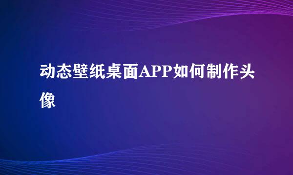 动态壁纸桌面APP如何制作头像