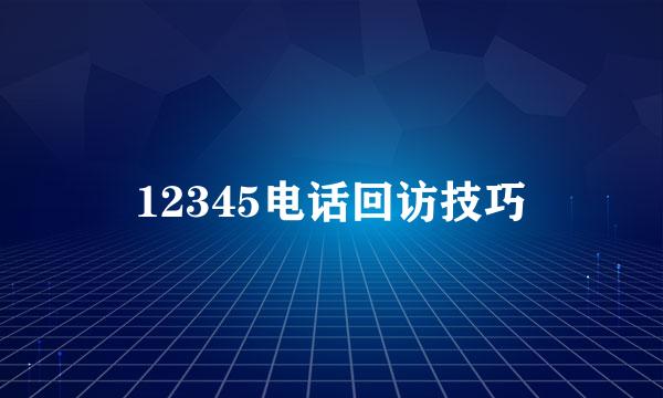 12345电话回访技巧