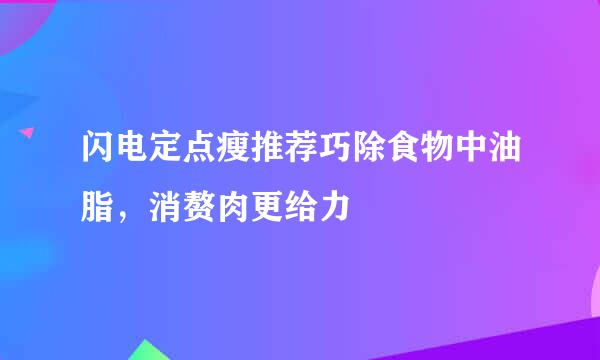 闪电定点瘦推荐巧除食物中油脂,消赘肉更给力