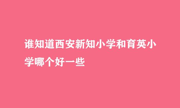 谁知道西安新知小学和育英小学哪个好一些