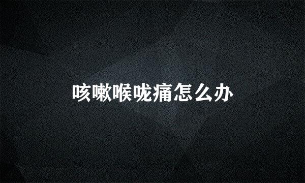 咳嗽喉咙痛怎么办
