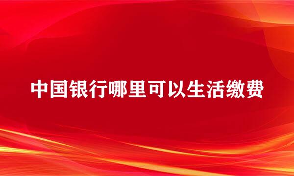 中国银行哪里可以生活缴费
