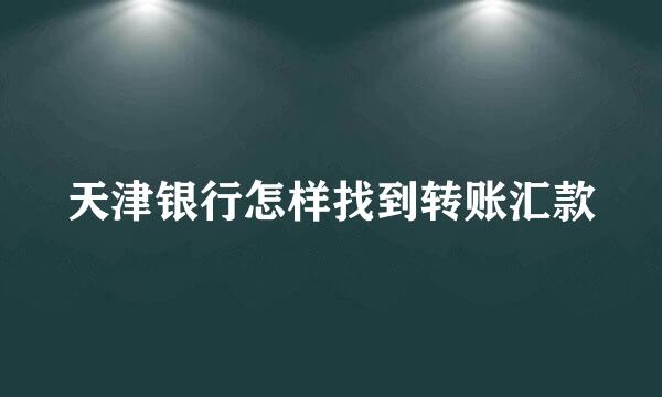 天津银行怎样找到转账汇款