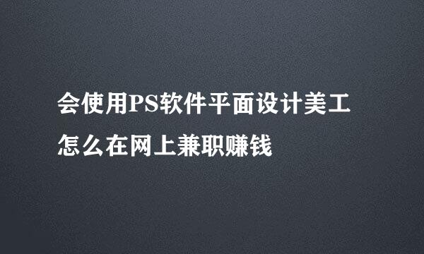 会使用PS软件平面设计美工怎么在网上兼职赚钱