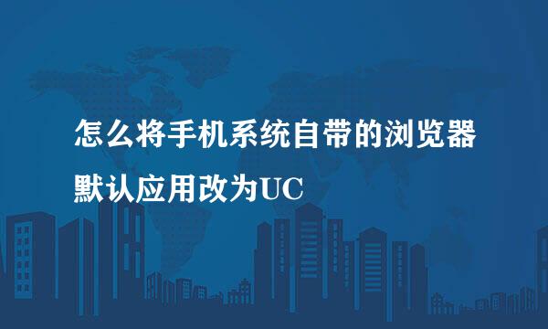 怎么将手机系统自带的浏览器默认应用改为UC