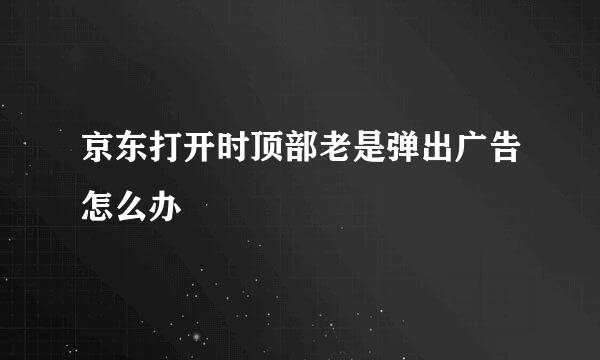 京东打开时顶部老是弹出广告怎么办