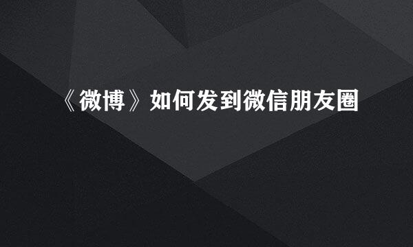 《微博》如何发到微信朋友圈