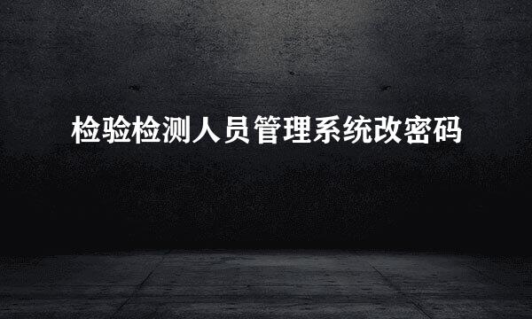 检验检测人员管理系统改密码