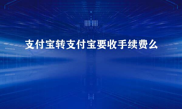 支付宝转支付宝要收手续费么