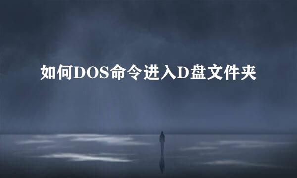 如何DOS命令进入D盘文件夹