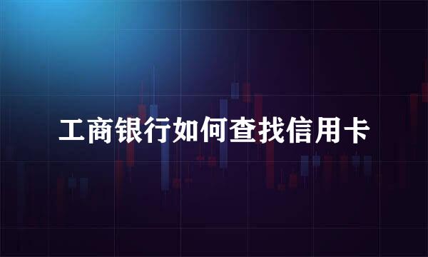 工商银行如何查找信用卡