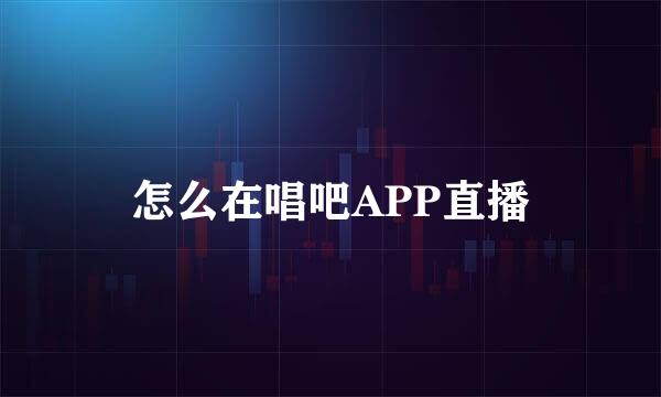 怎么在唱吧APP直播