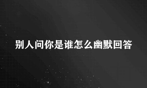 别人问你是谁怎么幽默回答