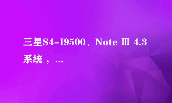 三星S4-I9500、Note Ⅲ 4.3系统 ,耗电量增加!