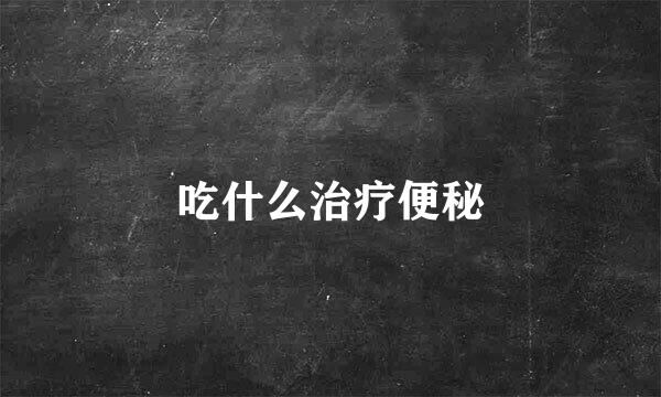 吃什么治疗便秘