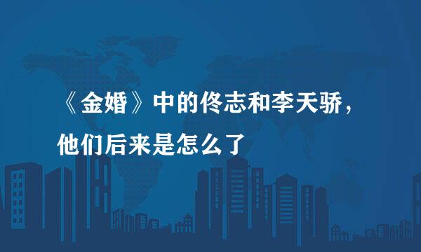 《金婚》中的佟志和李天骄,他们后来是怎么了