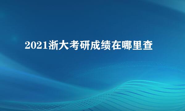 2021浙大考研成绩在哪里查