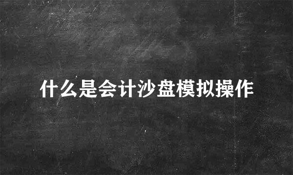 什么是会计沙盘模拟操作