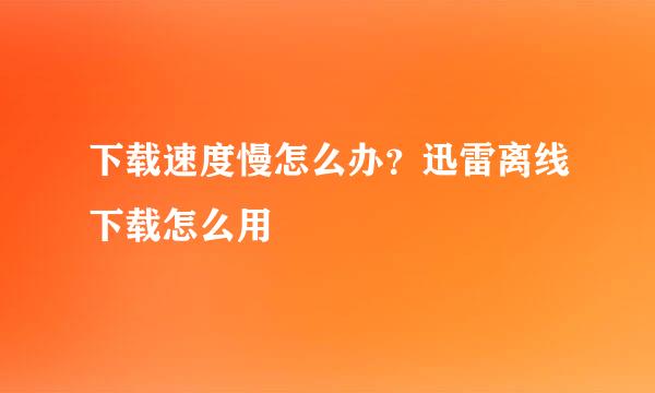 下载速度慢怎么办?迅雷离线下载怎么用