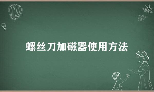 螺丝刀加磁器使用方法