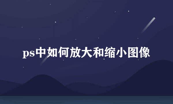 ps中如何放大和缩小图像