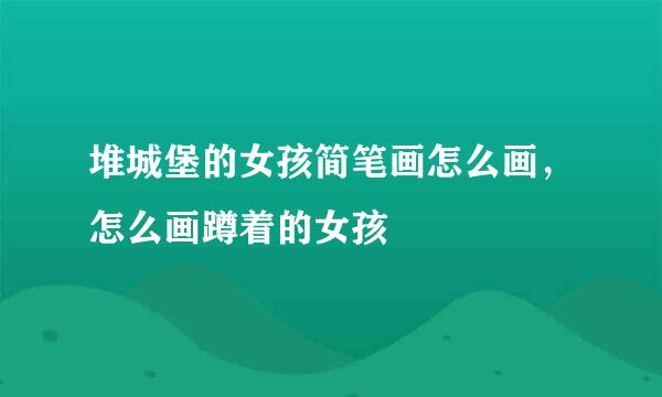 堆城堡的女孩简笔画怎么画，怎么画蹲着的女孩