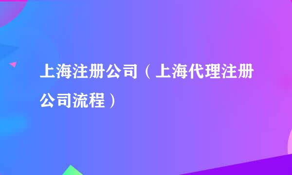 上海注册公司(上海代理注册公司流程)