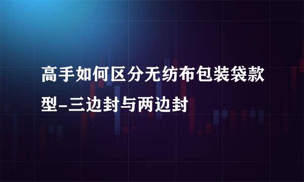 高手如何区分无纺布包装袋款型-三边封与两边封