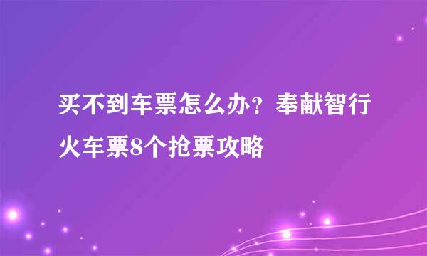 买不到车票怎么办?奉献智行火车票8个抢票攻略