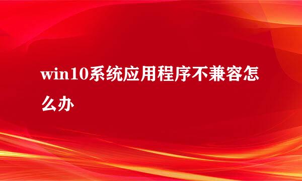 win10系统应用程序不兼容怎么办