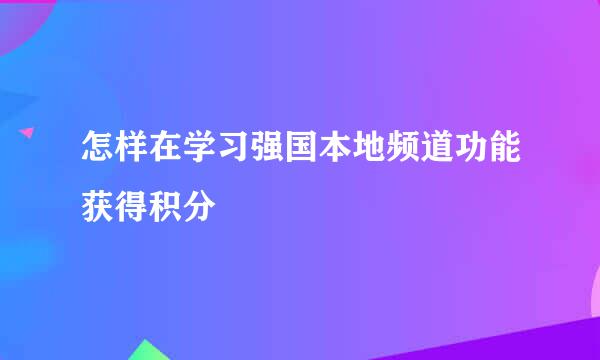 怎样在学习强国本地频道功能获得积分