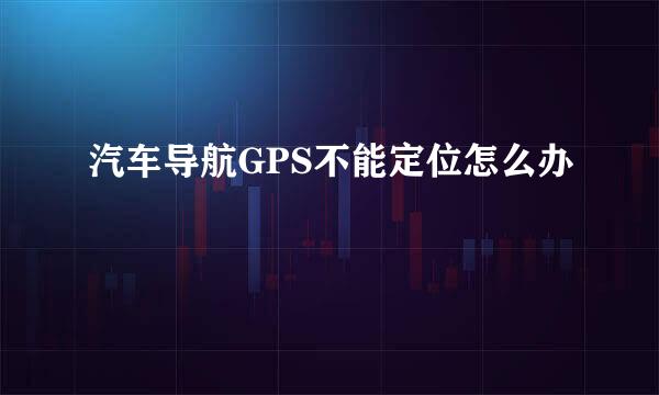 汽车导航GPS不能定位怎么办