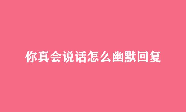 你真会说话怎么幽默回复