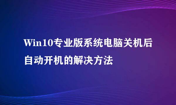 Win10专业版系统电脑关机后自动开机的解决方法