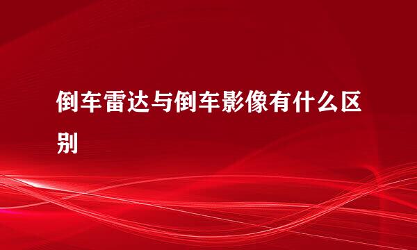 倒车雷达与倒车影像有什么区别