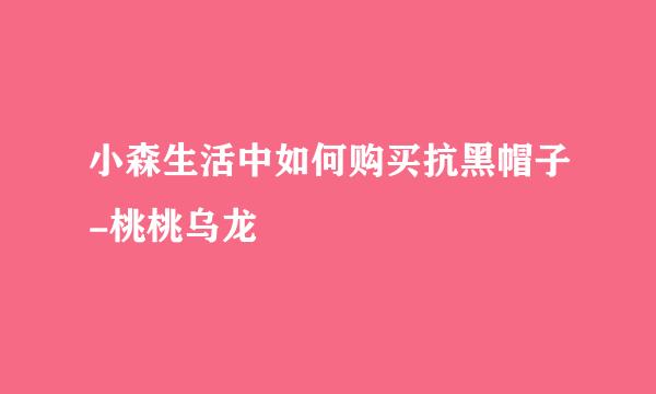 小森生活中如何购买抗黑帽子-桃桃乌龙