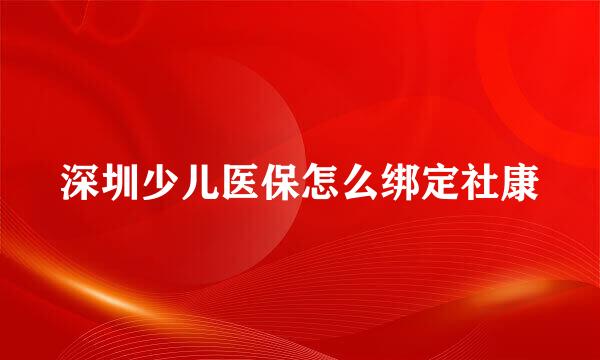 深圳少儿医保怎么绑定社康