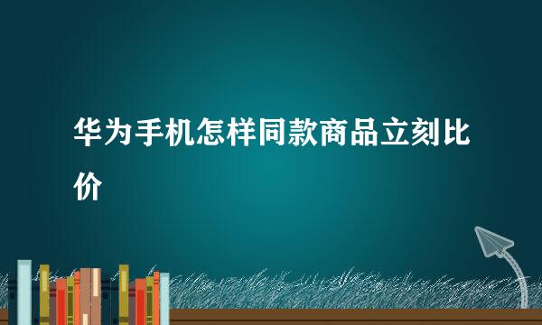 华为手机怎样同款商品立刻比价