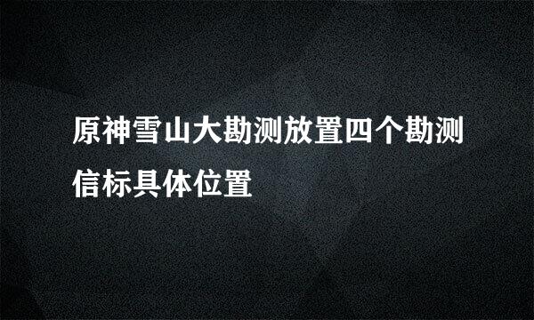 原神雪山大勘测放置四个勘测信标具体位置